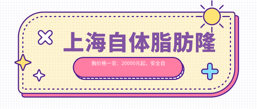 上海自体脂肪隆胸价格一览：20000元起，安全自然的选择推荐
