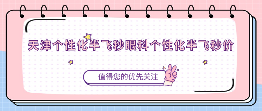 天津个性化半飞秒眼科个性化半飞秒价目表