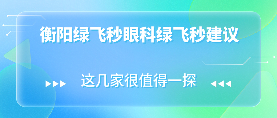 衡阳绿飞秒眼科绿飞秒建议