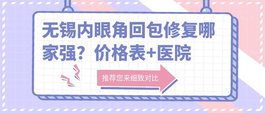 無錫內(nèi)眼角回包修復(fù)哪家強？價格表+醫(yī)院地址全解析，美麗不迷路