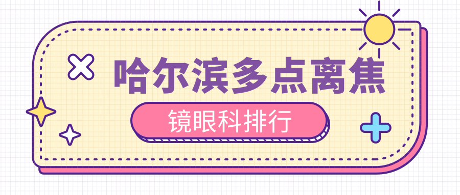 哈爾濱多點(diǎn)離焦鏡哪家強(qiáng)？愛爾、長(zhǎng)庚、普瑞領(lǐng)銜前五，明匯、云海、龍潤(rùn)、明康視眼科門診也有名堂！