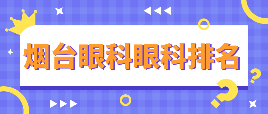 煙臺眼科醫(yī)院哪家強(qiáng)？專業(yè)排名與價(jià)格表全解析，輕松找到理想眼科服務(wù)點(diǎn)