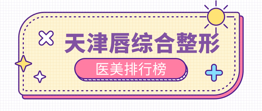 天津唇综合整形医美排行榜