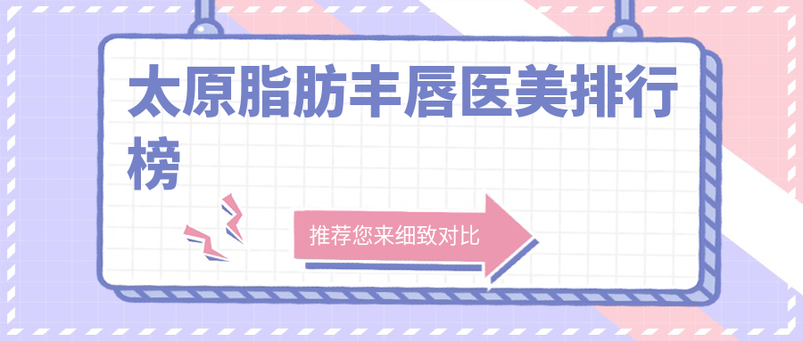 太原脂肪豐唇哪家強(qiáng)？前10醫(yī)美機(jī)構(gòu)全解析+價(jià)格表大揭秘