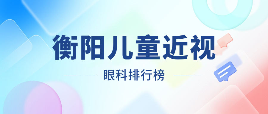 衡陽兒童近視矯正優(yōu)選哪家醫(yī)院？專業(yè)眼科醫(yī)生推薦+最新價格表及醫(yī)院地址一手掌握