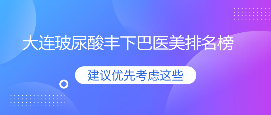 大連玻尿酸豐下巴哪家強？最新排名曝光+價格表揭秘不容錯過