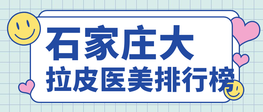 石家莊大拉皮醫(yī)美哪家強？美兔、瑞雅、恩喜等十家醫(yī)院排名大揭秘