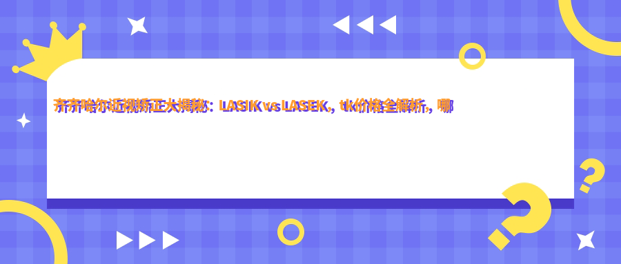 齊齊哈爾近視矯正大揭秘：LASIK vs LASEK，tk價格全解析，哪種更適合你？