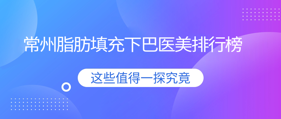常州脂肪填充下巴哪家強？最新醫(yī)院排名及價格表全解析，地址一網(wǎng)打盡