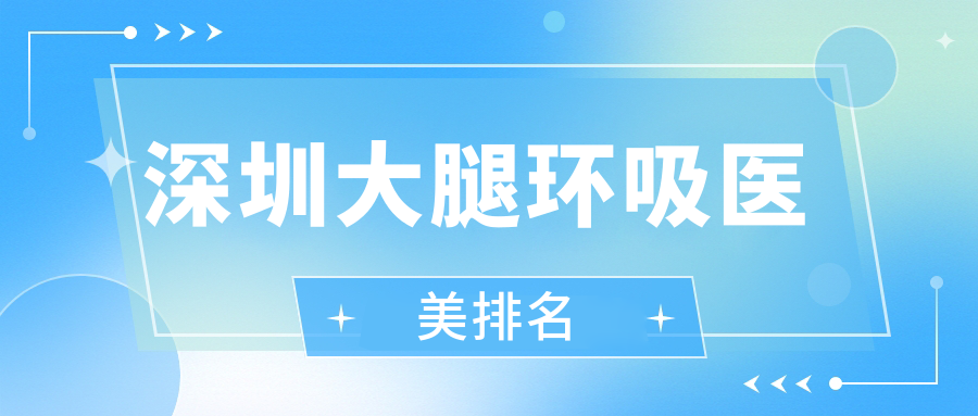 深圳大腿環(huán)吸哪家強？熱門醫(yī)院排名曝光，15000元享奢華美腿秘籍