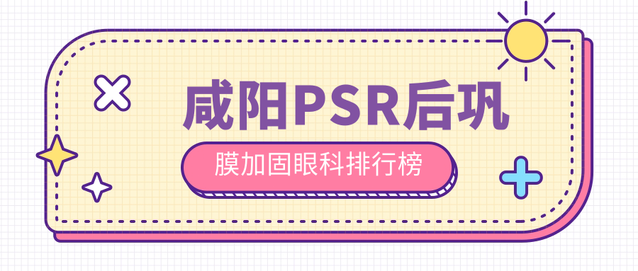 咸陽PSR后鞏膜加固哪家強？眼科醫(yī)院排名大揭秘，附價格表和醫(yī)院地址指南