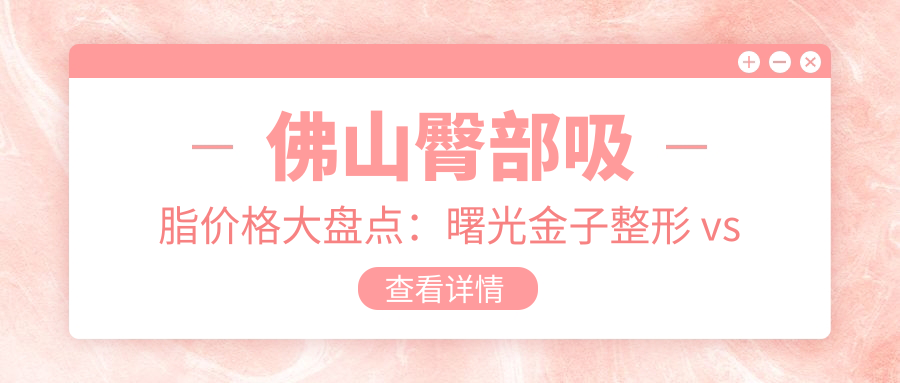 佛山臀部吸脂价格大盘点：曙光金子整形 vs 梦露医疗美容，谁更契合您的美丽需求？
