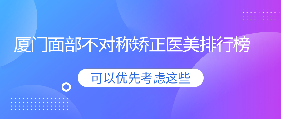 厦门面部不对称矫正医美排行榜