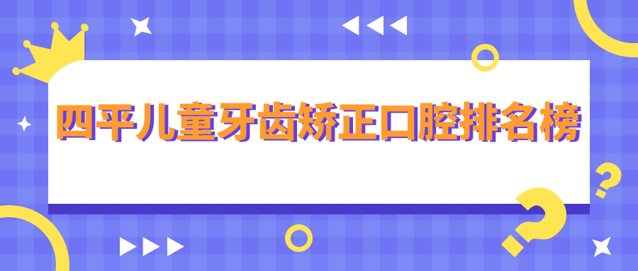 四平兒童牙齒矯正哪家強？前五口腔醫(yī)院推薦及價格表、地址全解析