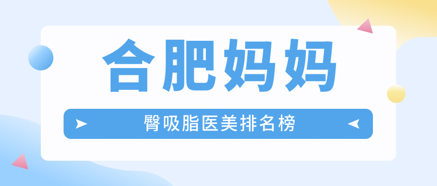 合肥媽媽臀吸脂哪家醫(yī)院更受青睞？智善美、品奈、東方怡人等十大醫(yī)美機構排名揭秘