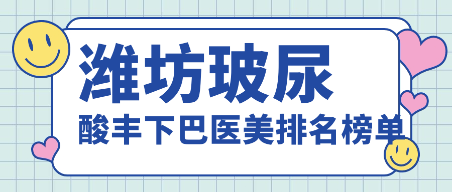 濰坊玻尿酸豐下巴哪家強？排名前三醫(yī)院揭秘，3000元起享精致下巴