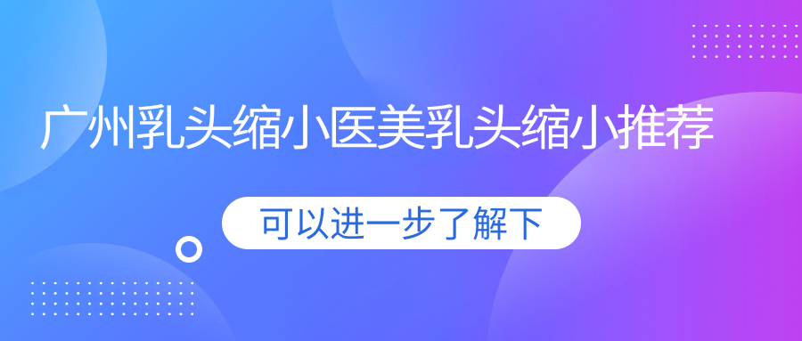 廣州乳頭縮小醫(yī)美乳頭縮小推薦