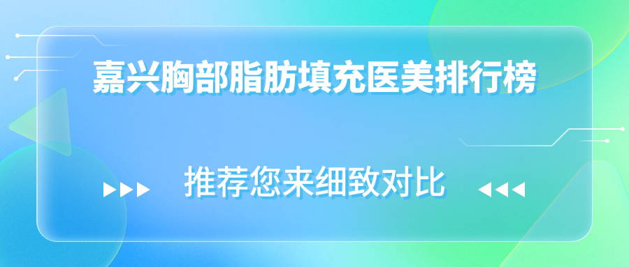 嘉興胸部脂肪填充哪家強？禾美整形、曙光整形、兮顏棠診所領(lǐng)銜前五，維多利亞、韓辰醫(yī)療美容緊隨其后，真實案例大公開！