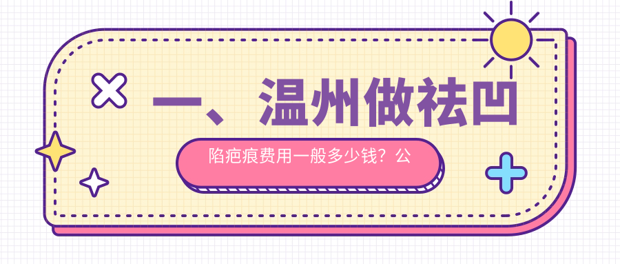 一、温州做祛凹陷疤痕费用一般多少钱？公开2025温州祛凹陷疤痕价目表