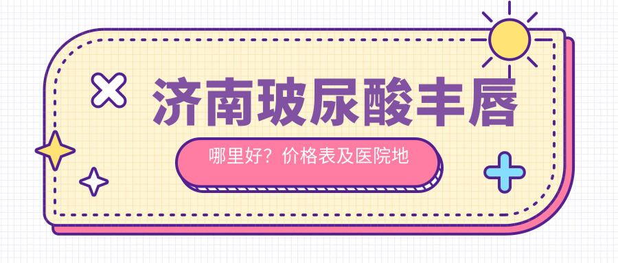 济南玻尿酸丰唇哪里好？价格表及医院地址全解析