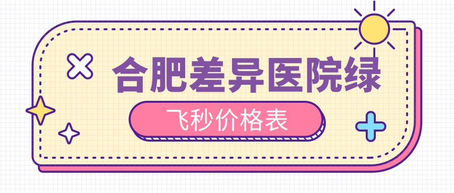 合肥差异医院绿飞秒价格表