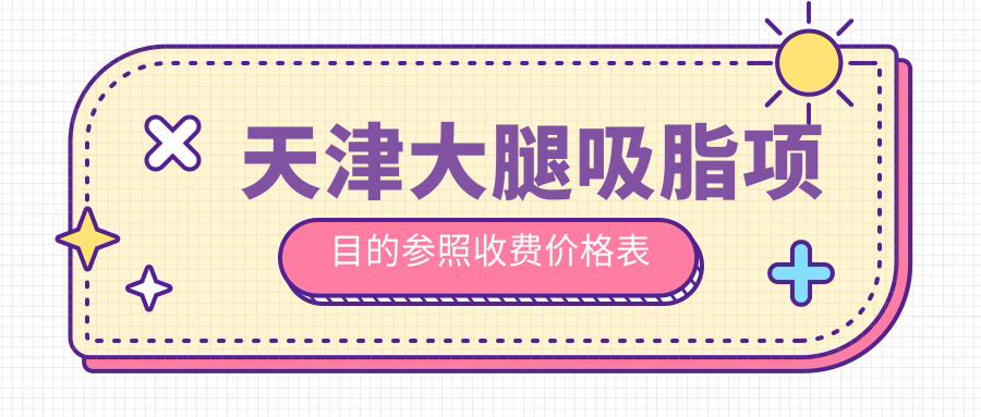 天津大腿吸脂項(xiàng)目的參照收費(fèi)價(jià)格表