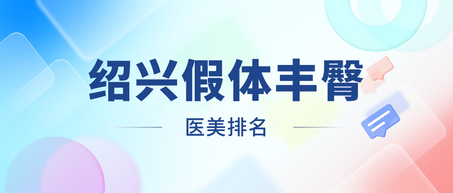 紹興假體豐臀醫(yī)美醫(yī)院排名推薦：安全塑形，8000元起享完美曲線