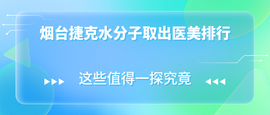 煙臺捷克水分子取出醫(yī)美醫(yī)院排名推薦，關注最新價格表搶先看