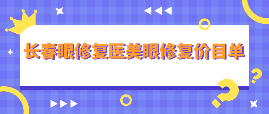 長春眼修復(fù)醫(yī)美眼修復(fù)價(jià)目單