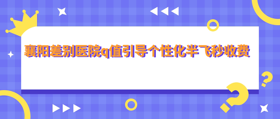 襄陽差別醫(yī)院q值引導(dǎo)個性化半飛秒收費表