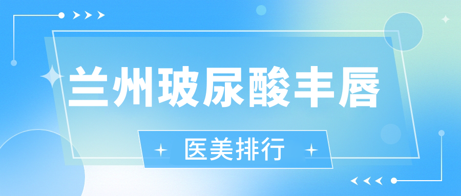 蘭州玻尿酸豐唇哪家強(qiáng)？甘肅蘭州三愛堂、艾芙醫(yī)美、時光相伴整形等十大醫(yī)院大起底