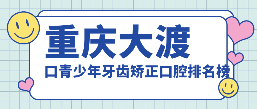 重庆大渡口青少年牙齿矫正口腔排名榜单