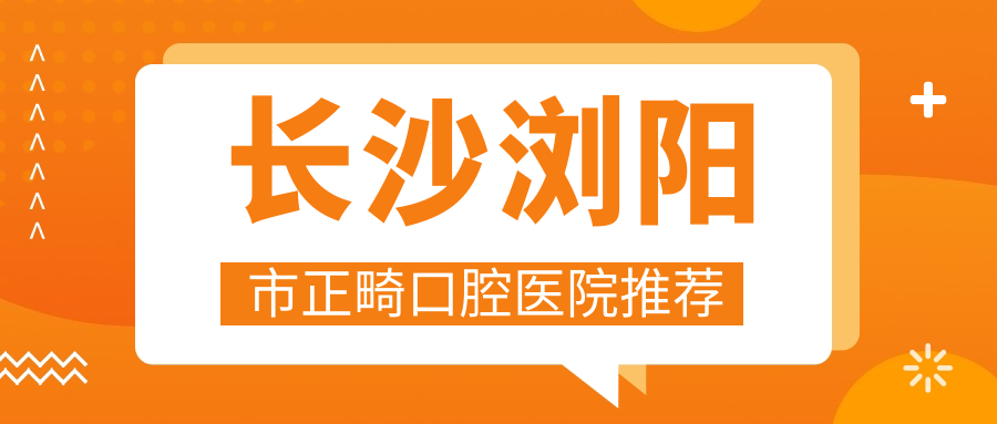 长沙浏阳市正畸口腔医院推荐
