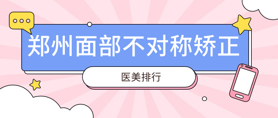 鄭州面部不對(duì)稱矯正哪家強(qiáng)？前10醫(yī)院大盤點(diǎn)，30000元矯正面部不對(duì)稱，你還在等什么？