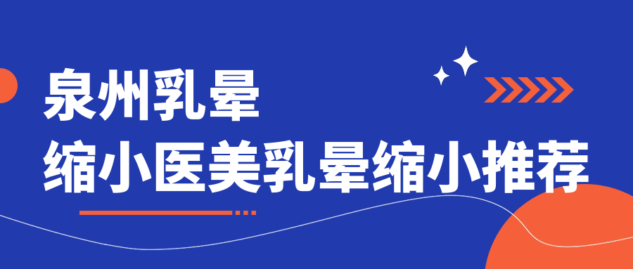 泉州乳晕缩小医美乳晕缩小推荐