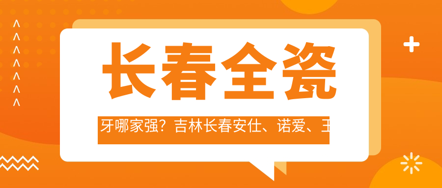 長春全瓷牙哪家強(qiáng)？吉林長春安仕、諾愛、王艷波、楊修坡、李永全、聚石、五月樂齒、朝陽卓越、百冠、百思特口腔對(duì)比分析