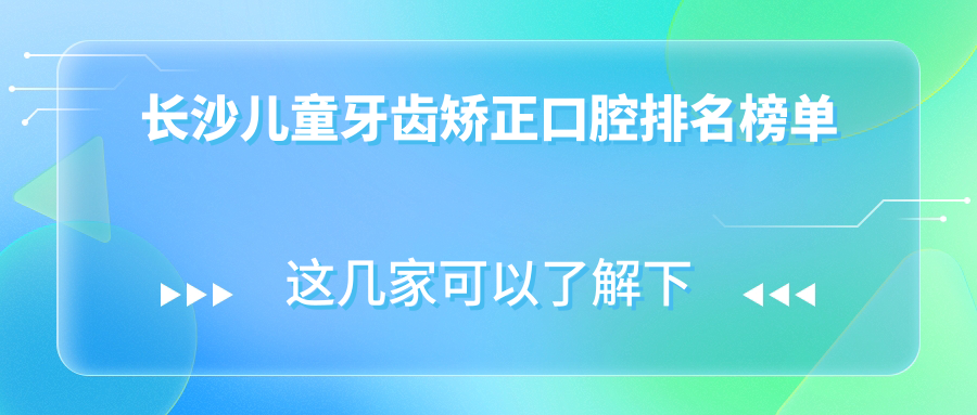 長(zhǎng)沙家長(zhǎng)必看！九慕口腔領(lǐng)銜，金蓓蕾、牙管家等十家兒童牙齒矯正口碑醫(yī)院大盤(pán)點(diǎn)，讓孩子笑容更燦爛