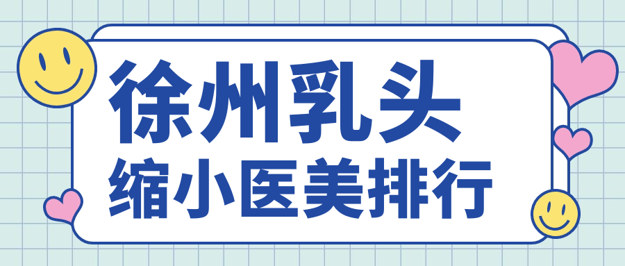 徐州乳頭縮小醫(yī)美醫(yī)院排名解析：專業(yè)醫(yī)生推薦及詳細(xì)價格表
