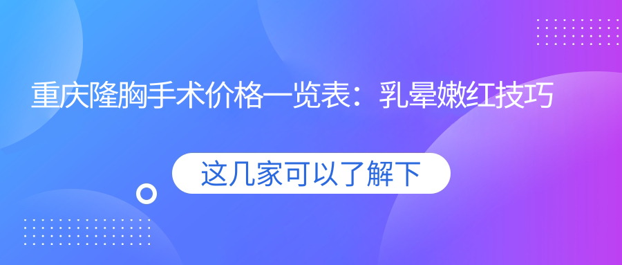 重慶隆胸手術價格一覽表：乳暈嫩紅技巧大公開，胸部美化新選擇