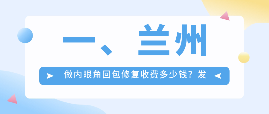 一、蘭州做內(nèi)眼角回包修復(fù)收費(fèi)多少錢？發(fā)布2025蘭州內(nèi)眼角回包修復(fù)收費(fèi)表