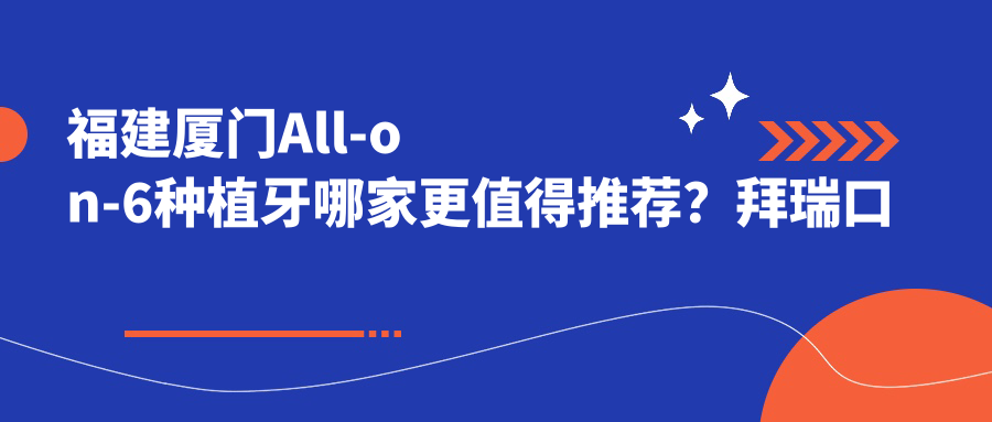 福建厦门All-on-6种植牙哪家更值得推荐？拜瑞口腔、欧菲医疗美容、河马医生等十大口腔门诊全面解析