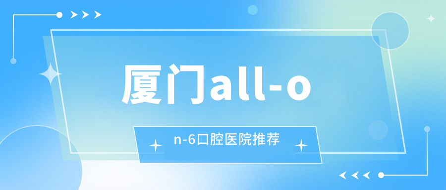 厦门all-on-6口腔医院推荐