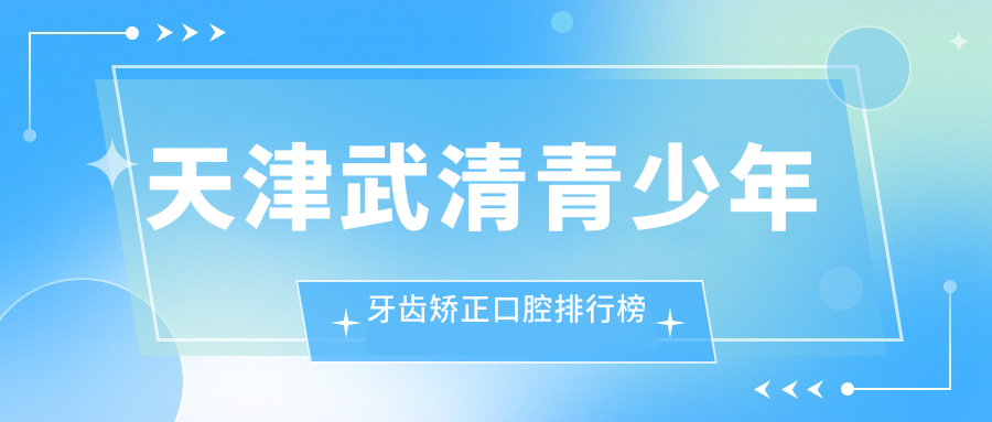 天津武清青少年牙齒矯正口腔排行榜