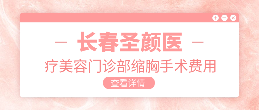 長春圣顏醫(yī)療美容門診部縮胸手術(shù)費用解析：安全塑形，重拾自信美胸方案推薦