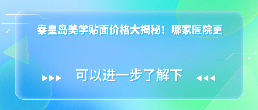秦皇岛美学贴面价格大揭秘！哪家医院更值得信赖？附地址与价格表