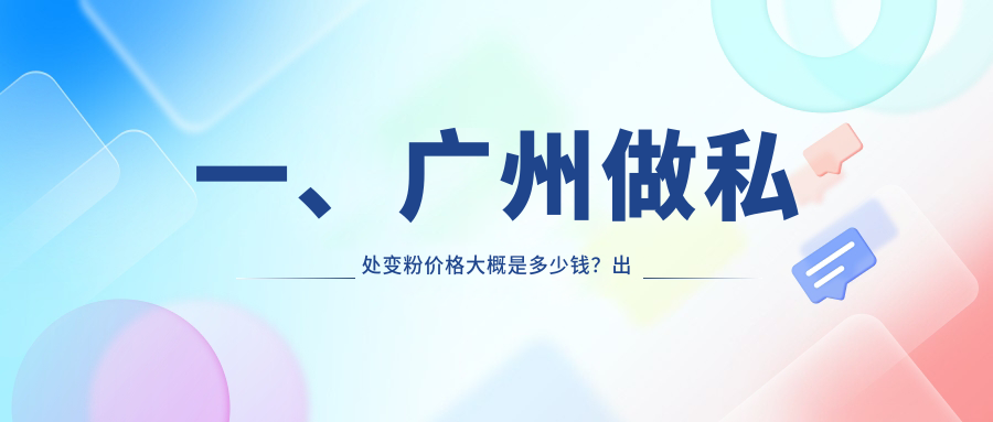一、广州做私处变粉价格大概是多少钱？出炉2025广州私处变粉收费表
