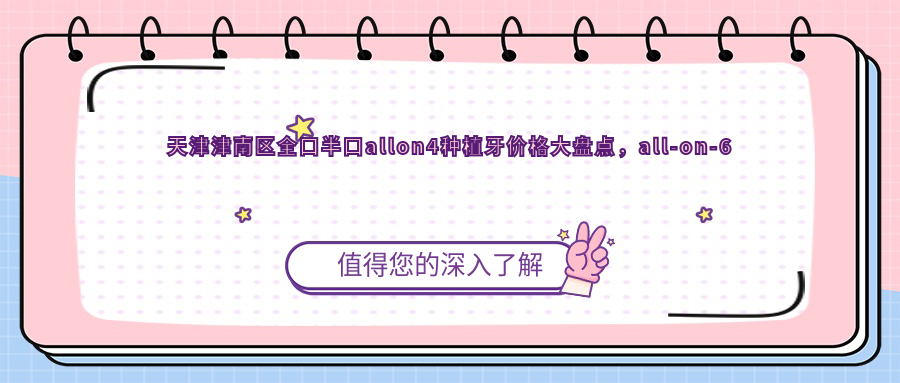 天津津南區(qū)全口半口allon4種植牙價格大盤點(diǎn)，all-on-6的真實(shí)費(fèi)用揭秘！
