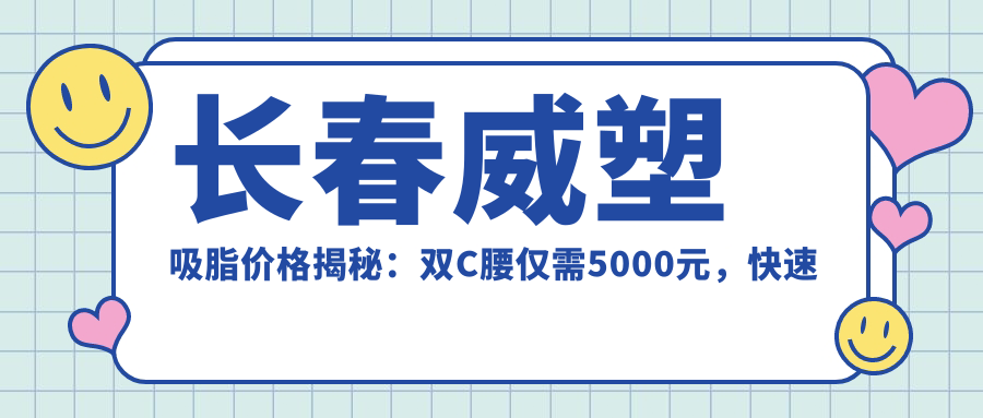長春威塑吸脂價格揭秘：雙C腰僅需5000元，快速擁有完美曲線！