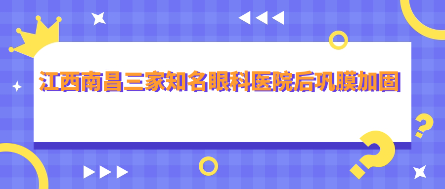江西南昌三家知名眼科醫(yī)院后鞏膜加固手術費用對比分析：洪城愛爾、南昌華廈、南昌普瑞眼科醫(yī)院推薦