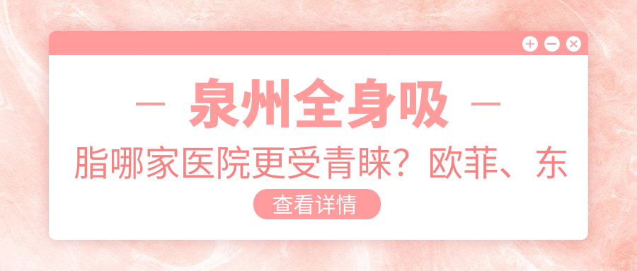 泉州全身吸脂哪家醫(yī)院更受青睞？歐菲、東大、西華、億星、弗麗嘉、美萊、明韓、豐澤東大、海峽醫(yī)美門診部全面解析
